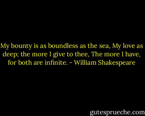 My bounty is as boundless as the sea,<br />My love as deep; the more I give to thee,<br />The more I have, for both are infinite. - William Shakespeare