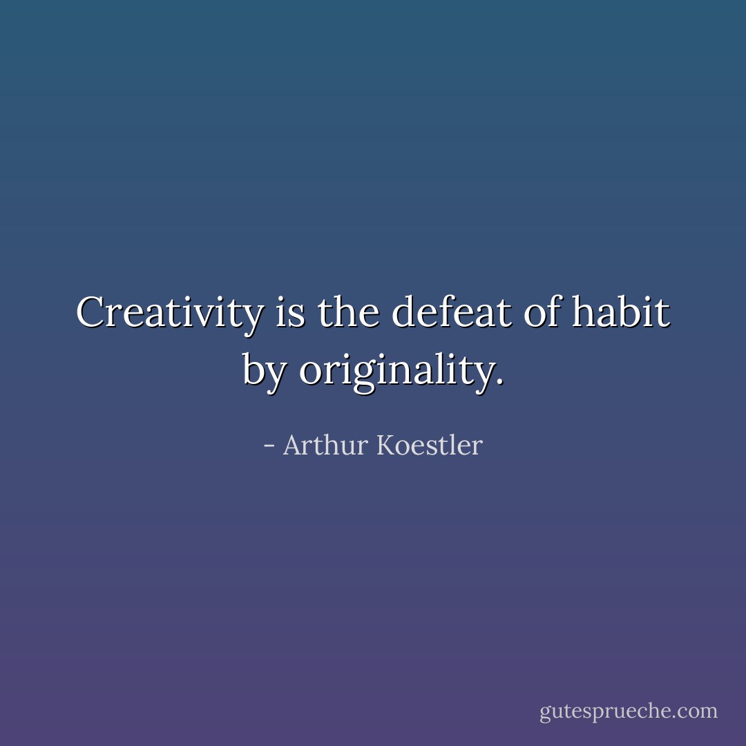 Creativity is the defeat of habit by originality. - Arthur Koestler