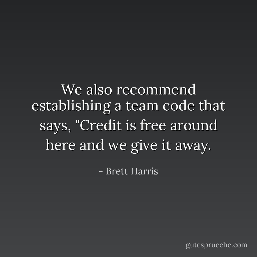 We also recommend establishing a team code that says, "Credit is free around here and we give it away. - Brett Harris