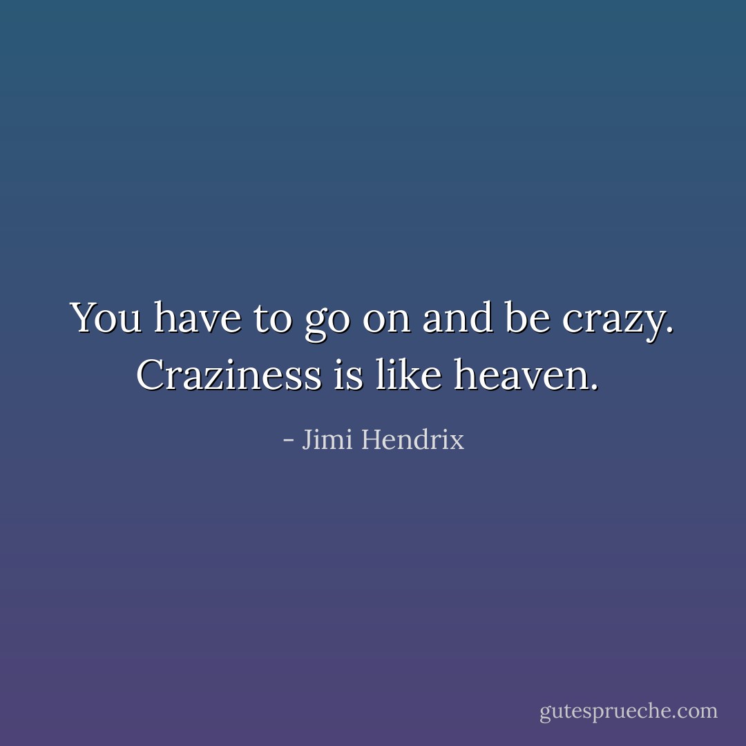 You have to go on and be crazy. Craziness is like heaven.  - Jimi Hendrix