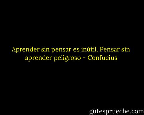Aprender sin pensar es inútil. Pensar sin aprender peligroso - Confucius
