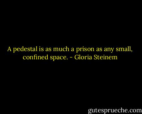 A pedestal is as much a prison as any small, confined space. - Gloria Steinem