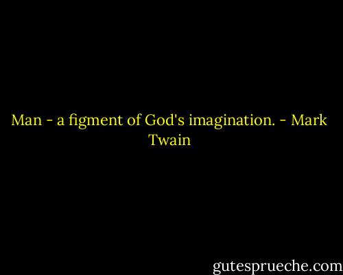 Man - a figment of God's imagination. - Mark Twain