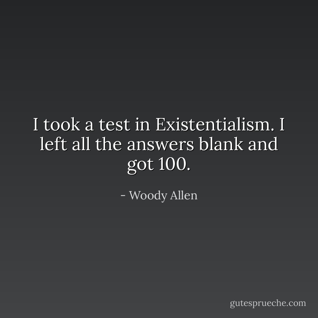 I took a test in Existentialism. I left all the answers blank and got 100. - Woody Allen
