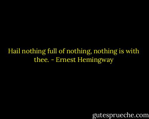 Hail nothing full of nothing, nothing is with thee. - Ernest Hemingway