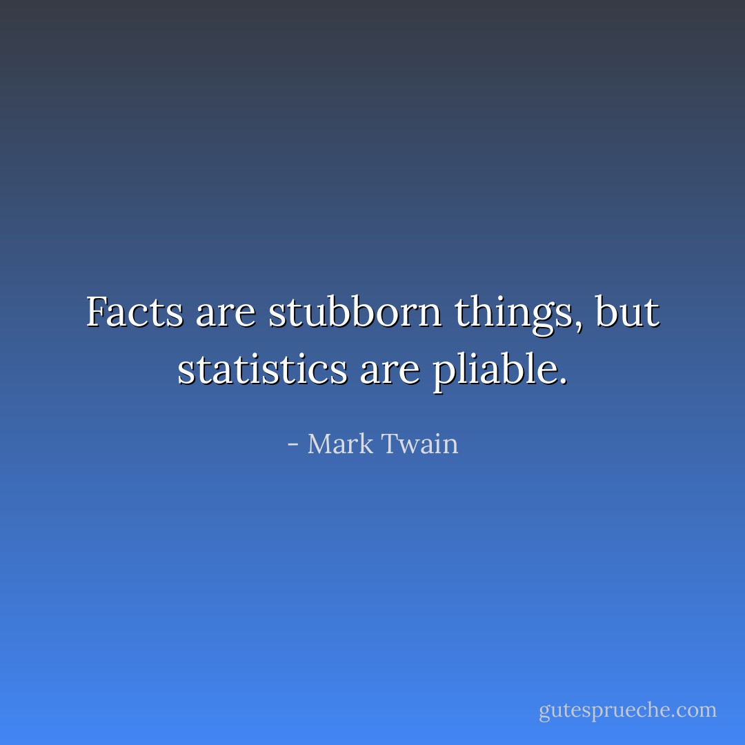 Facts are stubborn things, but statistics are pliable. - Mark Twain