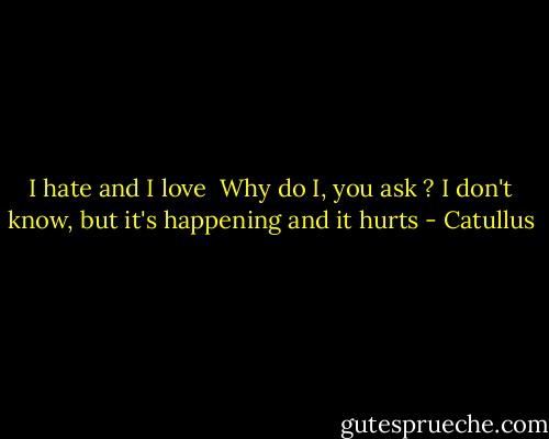 I hate and I love<br /> Why do I, you ask ?<br />I don't know, but it's happening<br />and it hurts - Catullus