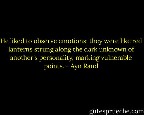 He liked to observe emotions; they were like red lanterns strung along the dark unknown of another's personality, marking vulnerable points. - Ayn Rand