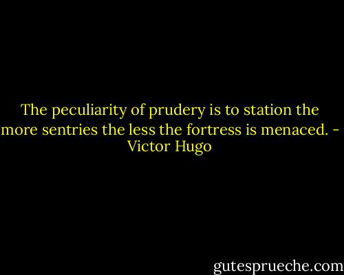 The peculiarity of prudery is to station the more sentries the less the fortress is menaced. - Victor Hugo