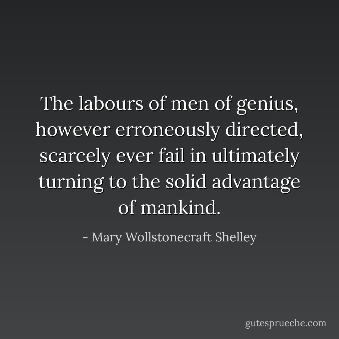 The labours of men of genius, however erroneously directed, scarcely ever fail in ultimately turning to the solid advantage of mankind. - Mary Wollstonecraft Shelley