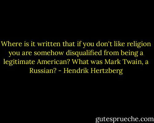 Where is it written that if you don't like religion you are somehow disqualified from being a legitimate American? What was Mark Twain, a Russian? - Hendrik Hertzberg