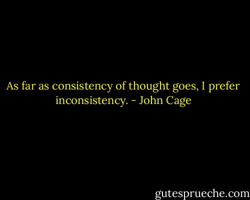 As far as consistency of thought goes, I prefer inconsistency. - John Cage