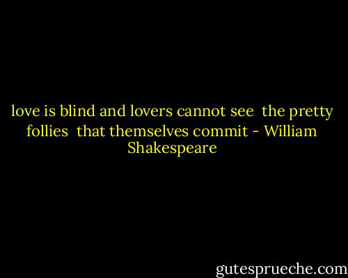love is blind<br />and lovers cannot see <br />the pretty follies <br />that themselves commit - William Shakespeare
