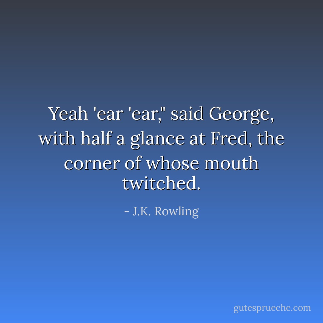 Yeah 'ear 'ear," said George, with half a glance at Fred, the corner of whose mouth twitched. - J.K. Rowling