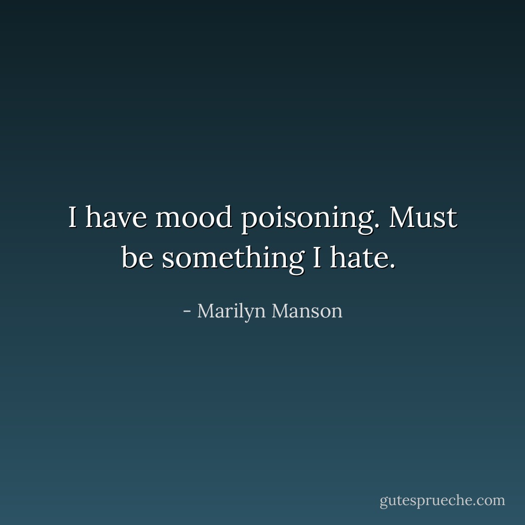 I have mood poisoning. Must be something I hate.  - Marilyn Manson