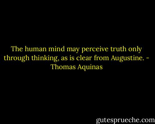 The human mind may perceive truth only through thinking, as is clear from Augustine. - Thomas Aquinas