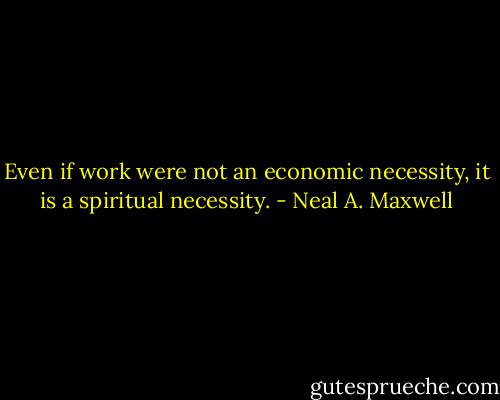 Even if work were not an economic necessity, it is a spiritual necessity. - Neal A. Maxwell