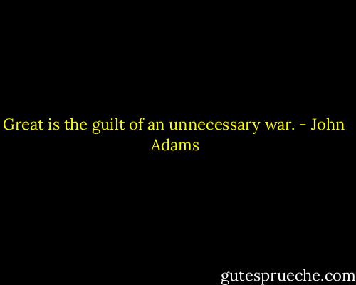 Great is the guilt of an unnecessary war. - John  Adams