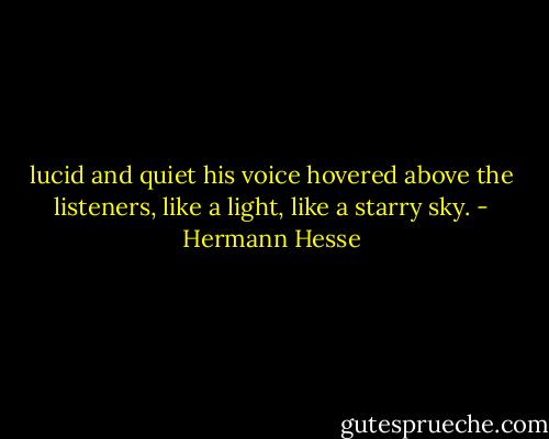 lucid and quiet his voice hovered above the listeners, like a light, like a starry sky. - Hermann Hesse
