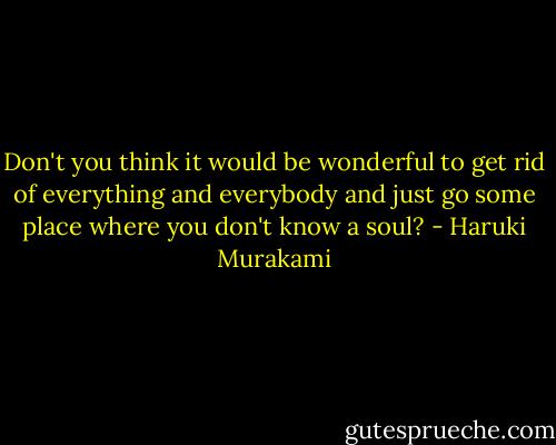 Don't you think it would be wonderful to get rid of everything and everybody and just go some place where you don't know a soul? - Haruki Murakami