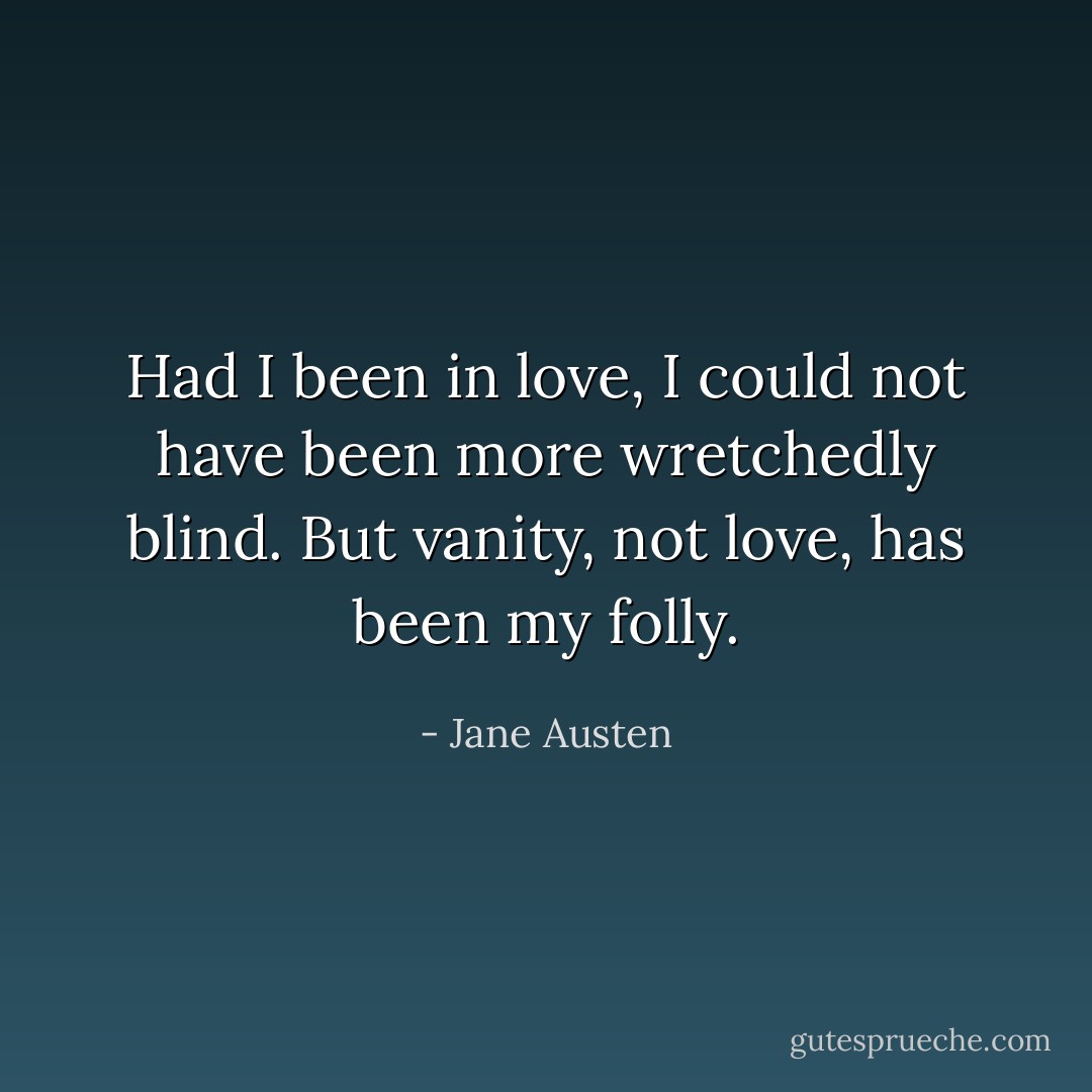 Had I been in love, I could not have been more wretchedly blind. But vanity, not love, has been my folly. - Jane Austen