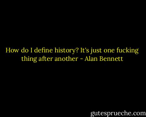 How do I define history? It's just one fucking thing after another - Alan Bennett