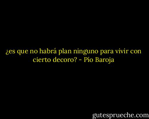 ¿es que no habrá plan ninguno para vivir con cierto decoro? - Pío Baroja