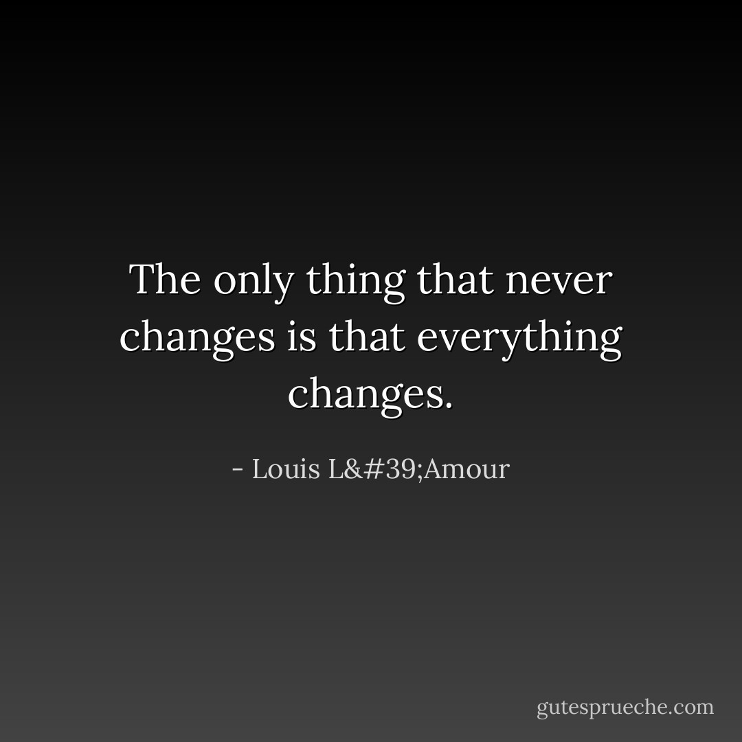 The only thing that never changes is that everything changes. - Louis L'Amour