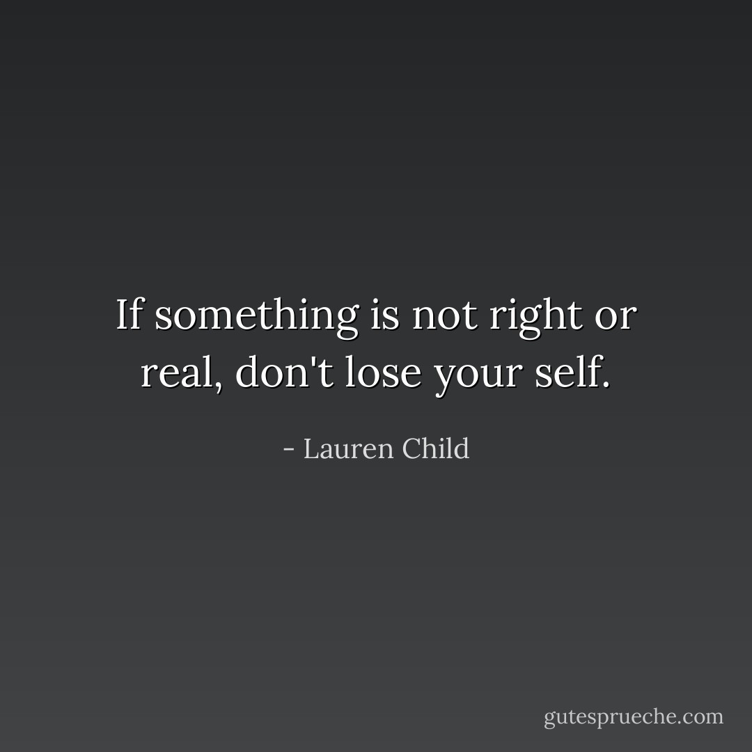 If something is not right or real, don't lose your self. - Lauren Child