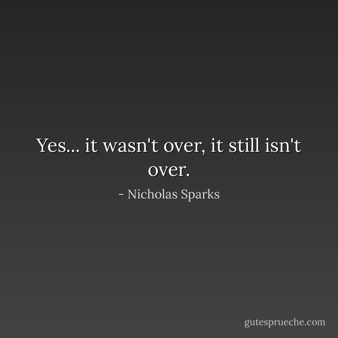 Yes... it wasn't over, it still isn't over. - Nicholas Sparks
