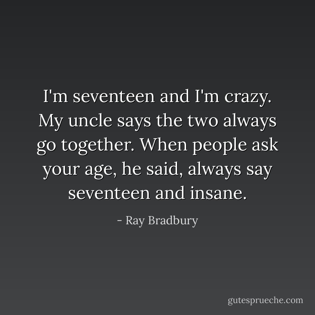 I'm seventeen and I'm crazy. My uncle says the two always go together. When people ask your age, he said, always say seventeen and insane. - Ray Bradbury