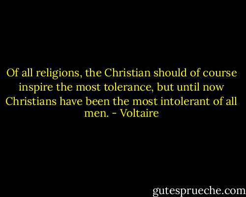 Of all religions, the Christian should of course inspire the most tolerance, but until now Christians have been the most intolerant of all men. - Voltaire