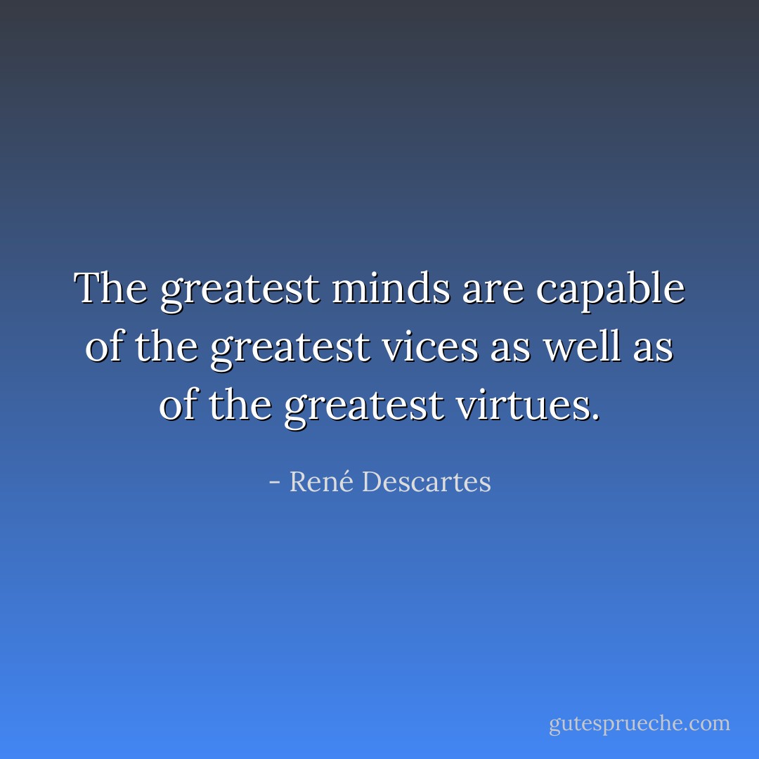 The greatest minds are capable of the greatest vices as well as of the greatest virtues. - René Descartes