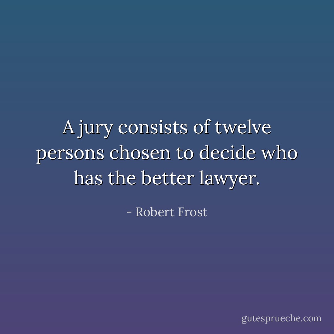 A jury consists of twelve persons chosen to decide who has the better lawyer. - Robert Frost