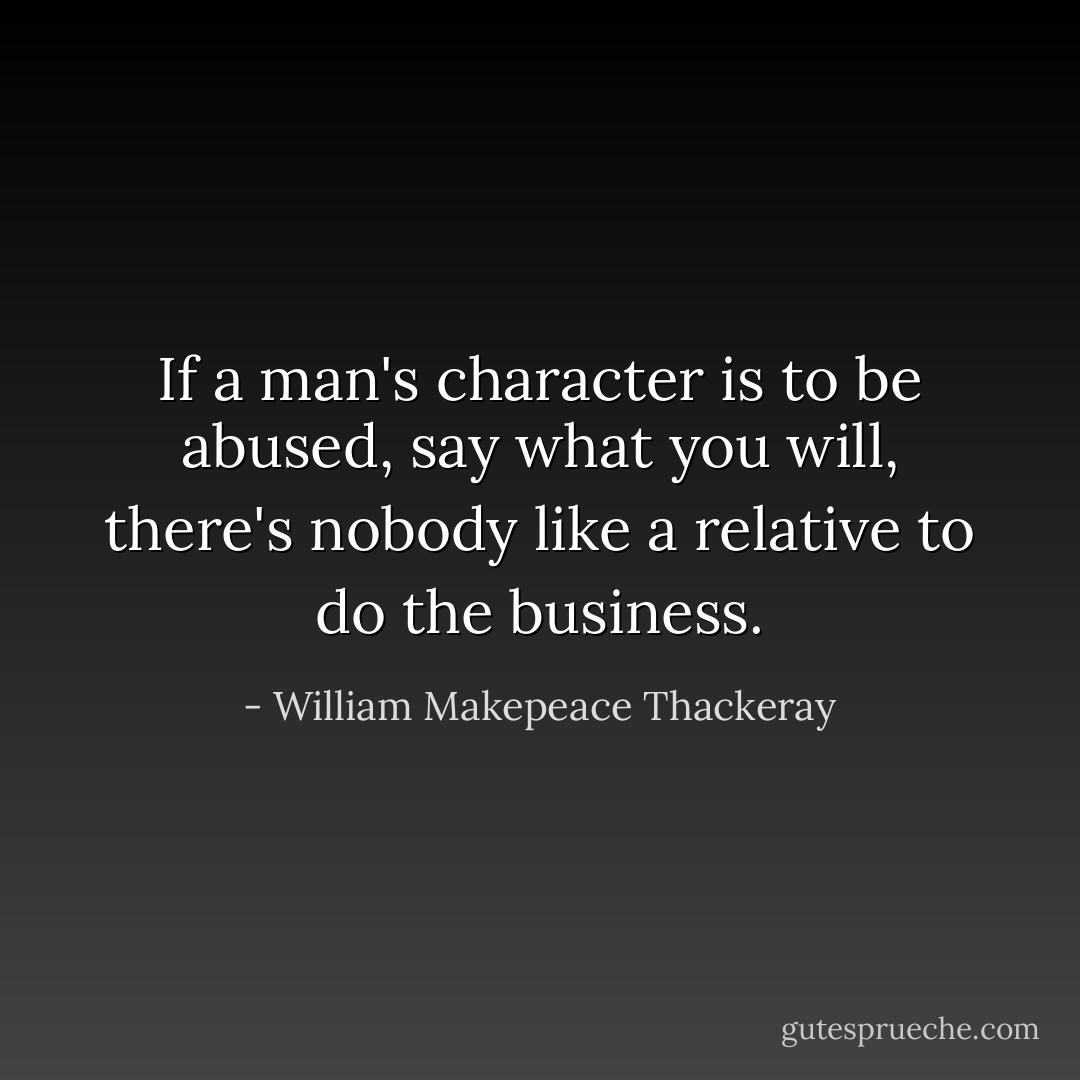 If a man's character is to be abused, say what you will, there's nobody like a relative to do the business. - William Makepeace Thackeray