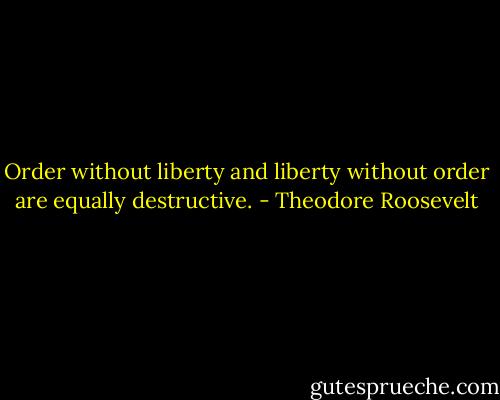 Order without liberty and liberty without order are equally destructive. - Theodore Roosevelt