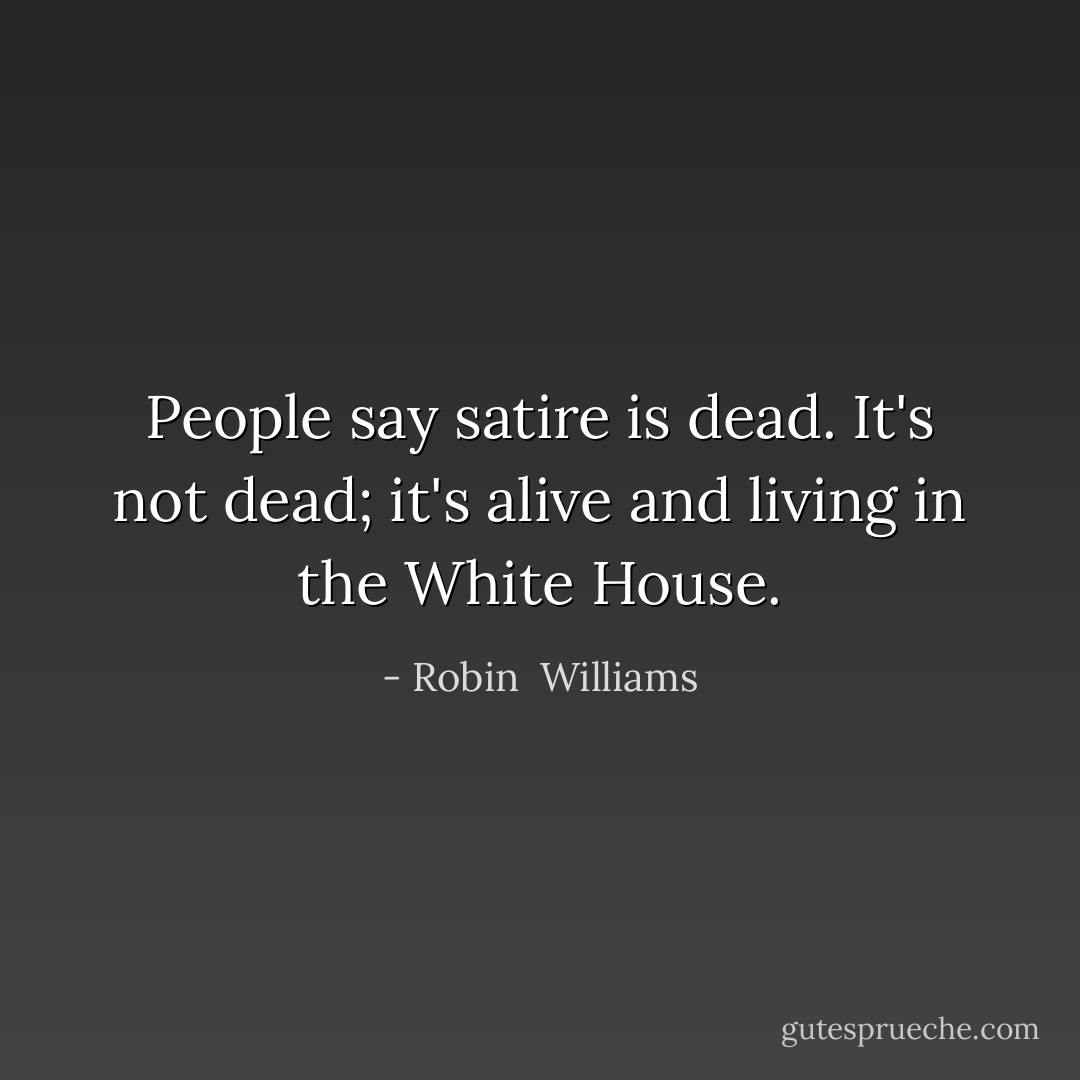 People say satire is dead. It's not dead; it's alive and living in the White House. - Robin  Williams