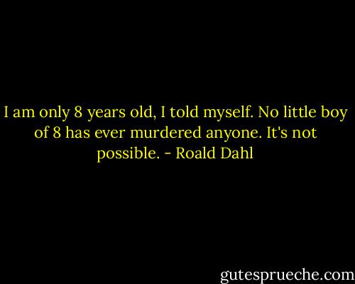 I am only 8 years old, I told myself. No little boy of 8 has ever murdered anyone. It's not possible. - Roald Dahl