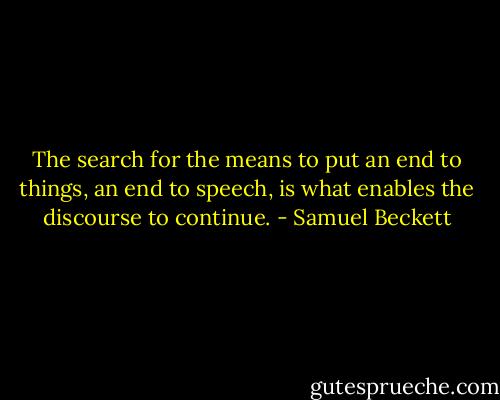 The search for the means to put an end to things, an end to speech, is what enables the discourse to continue. - Samuel Beckett