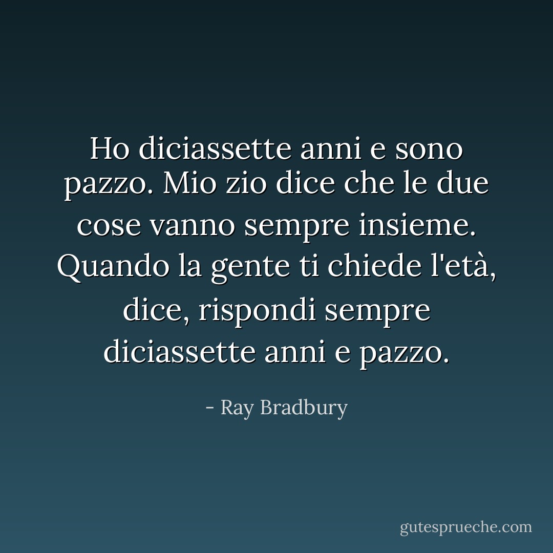 Ho diciassette anni e sono pazzo. Mio zio dice che le due cose vanno sempre insieme. Quando la gente ti chiede l'età, dice, rispondi sempre diciassette anni e pazzo. - Ray Bradbury