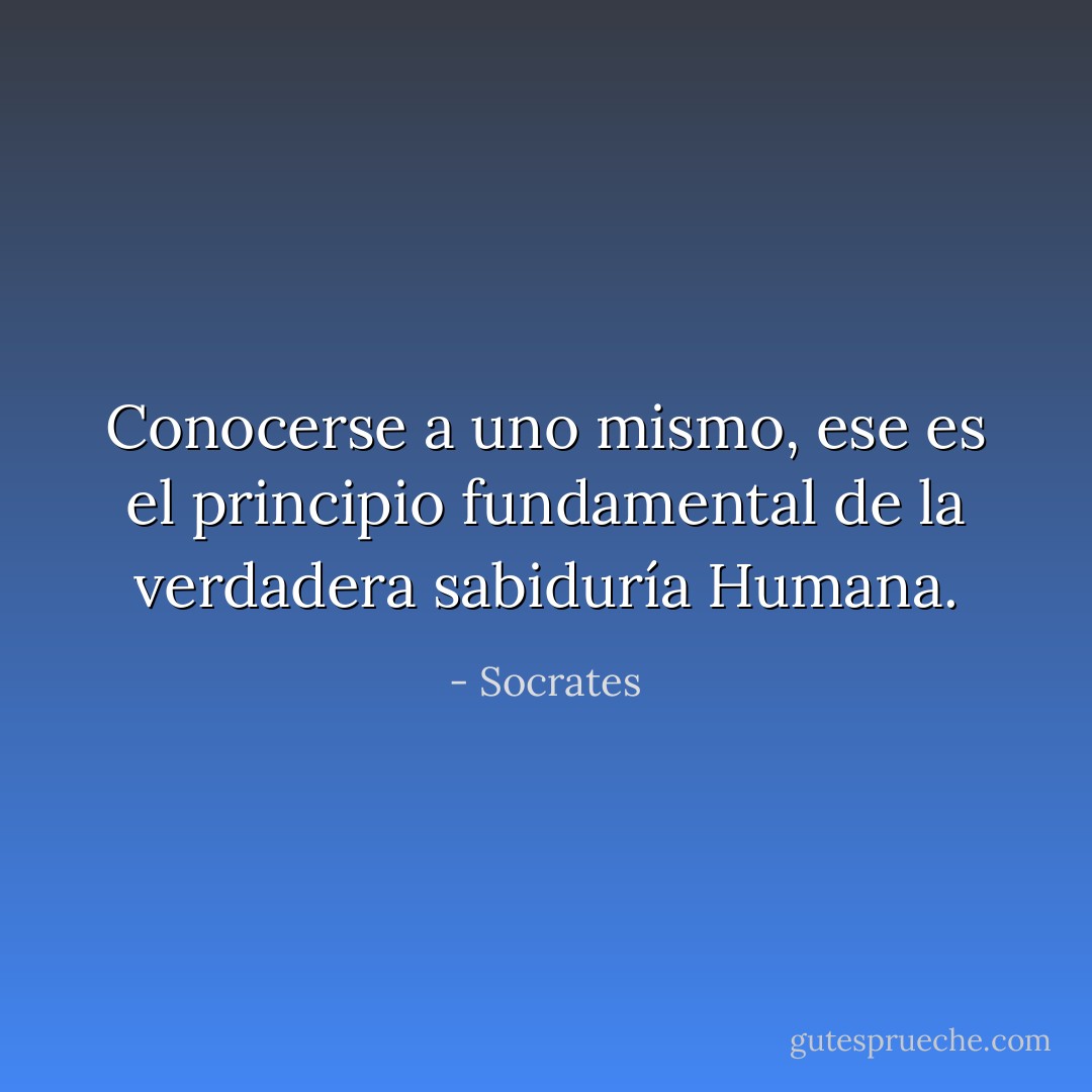 Conocerse a uno mismo, ese es el principio fundamental de la verdadera sabiduría Humana. - Socrates