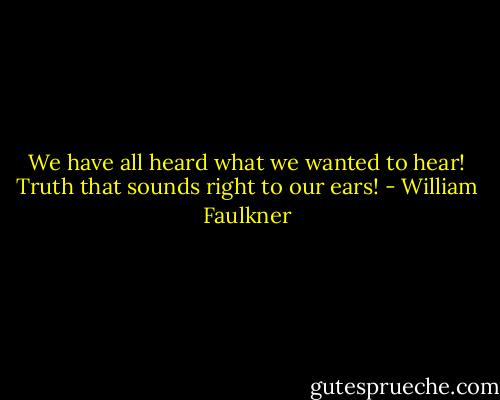 We have all heard what we wanted to hear! Truth that sounds right to our ears! - William Faulkner