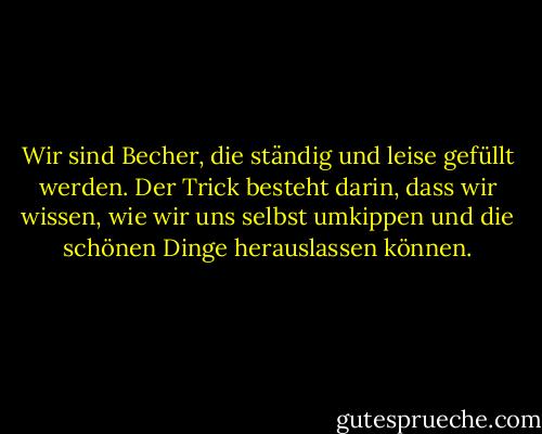 Wir sind Becher, die ständig und leise gefüllt werden. Der Trick besteht darin, dass wir wissen, wie wir uns selbst umkippen und die schönen Dinge herauslassen können. - Ray Bradbury<