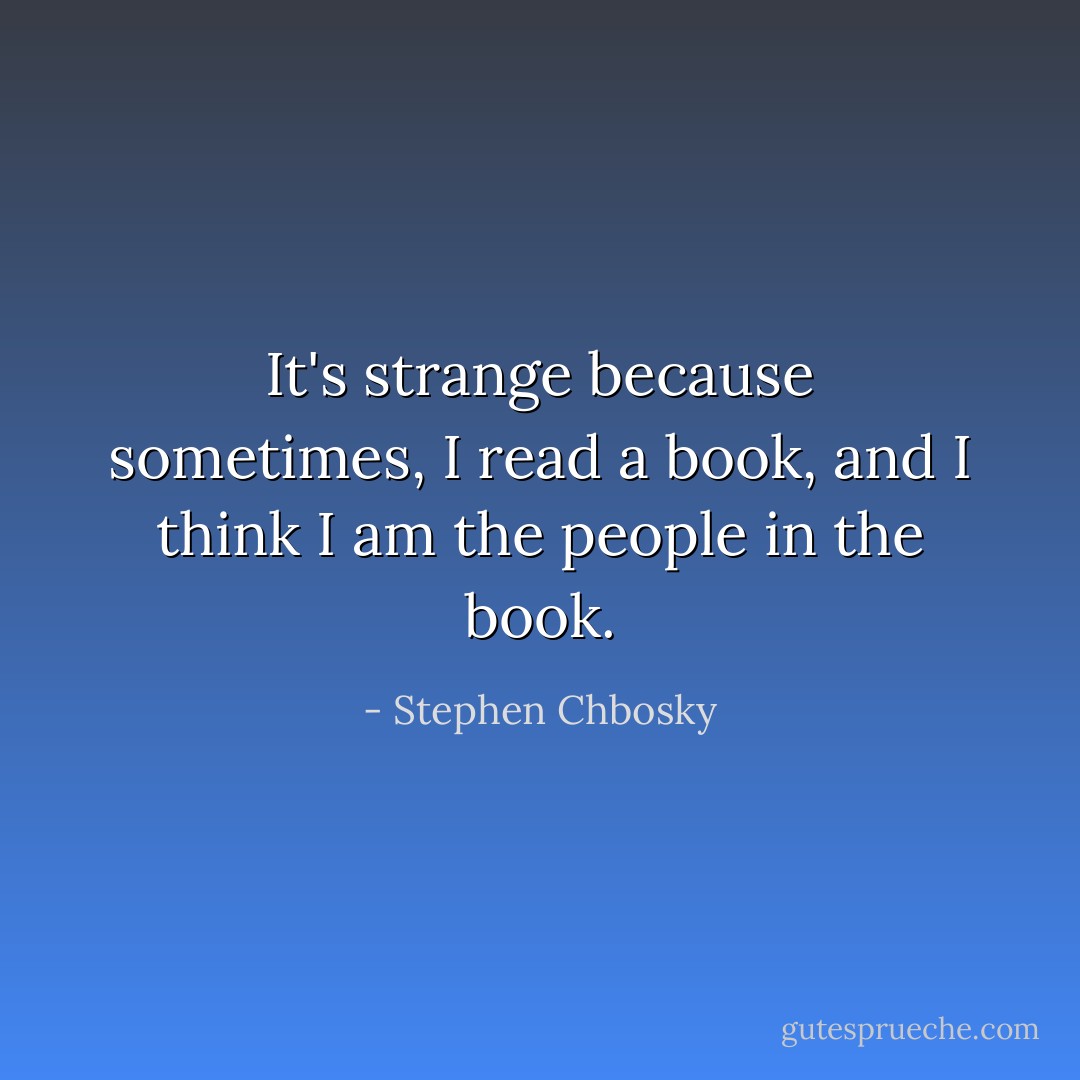 It's strange because sometimes, I read a book, and I think I am the people in the book. - Stephen Chbosky