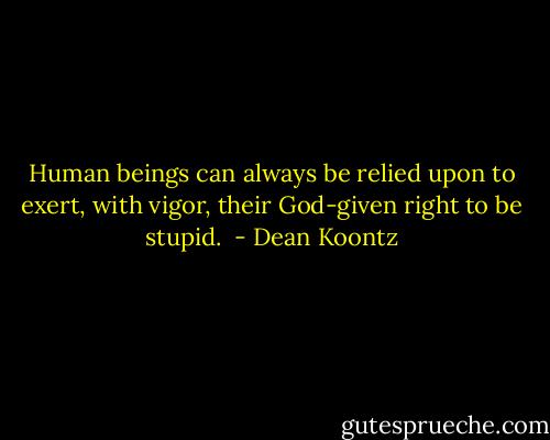 Human beings can always be relied upon to exert, with vigor, their God-given right to be stupid.  - Dean Koontz
