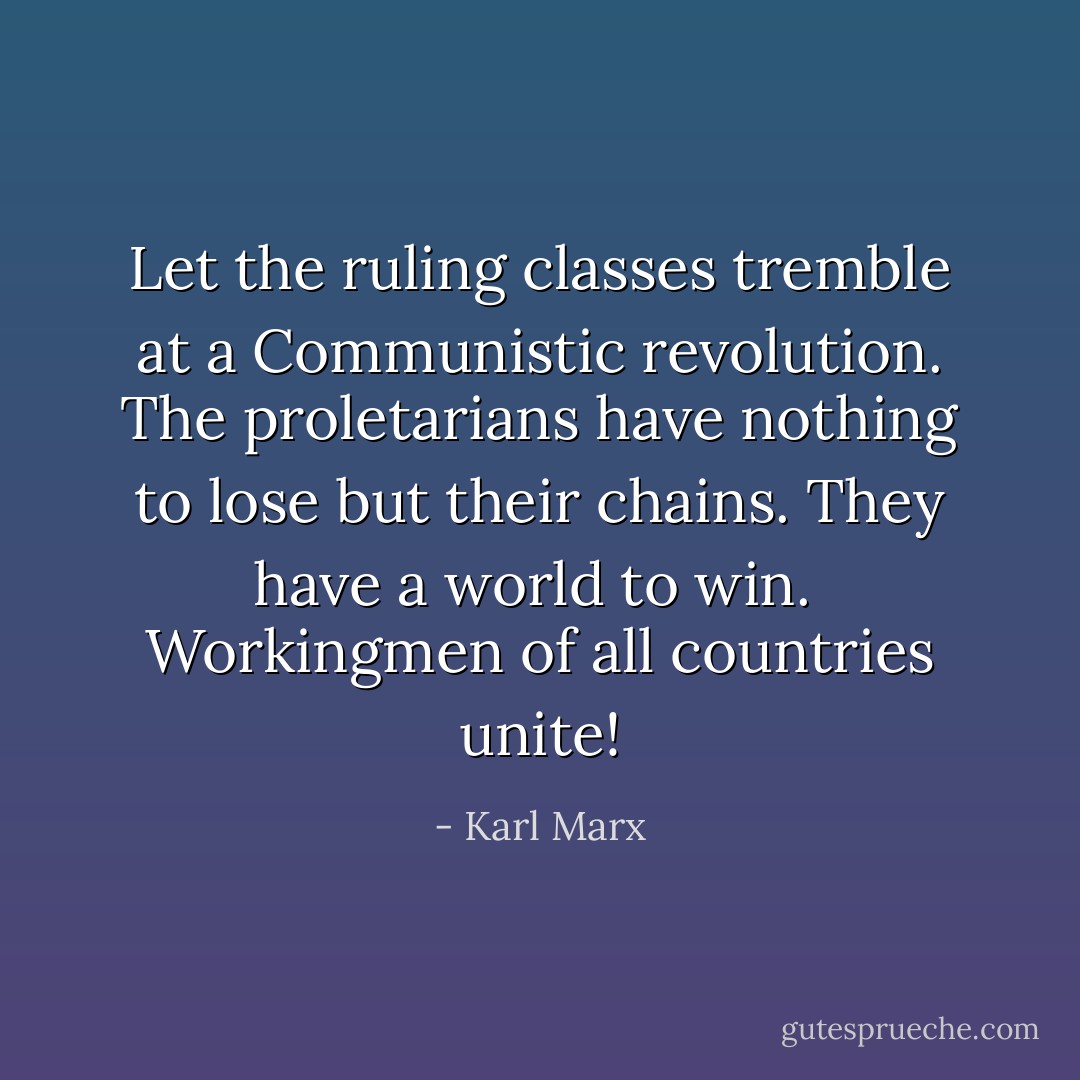 Let the ruling classes tremble at a Communistic revolution. The proletarians have nothing to lose but their chains. They have a world to win.<br /><br />Workingmen of all countries unite! - Karl Marx