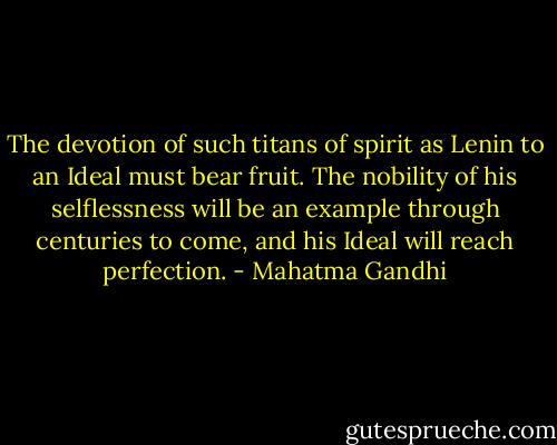 The devotion of such titans of spirit as Lenin to an Ideal must bear fruit. The nobility of his selflessness will be an example through centuries to come, and his Ideal will reach perfection. - Mahatma Gandhi