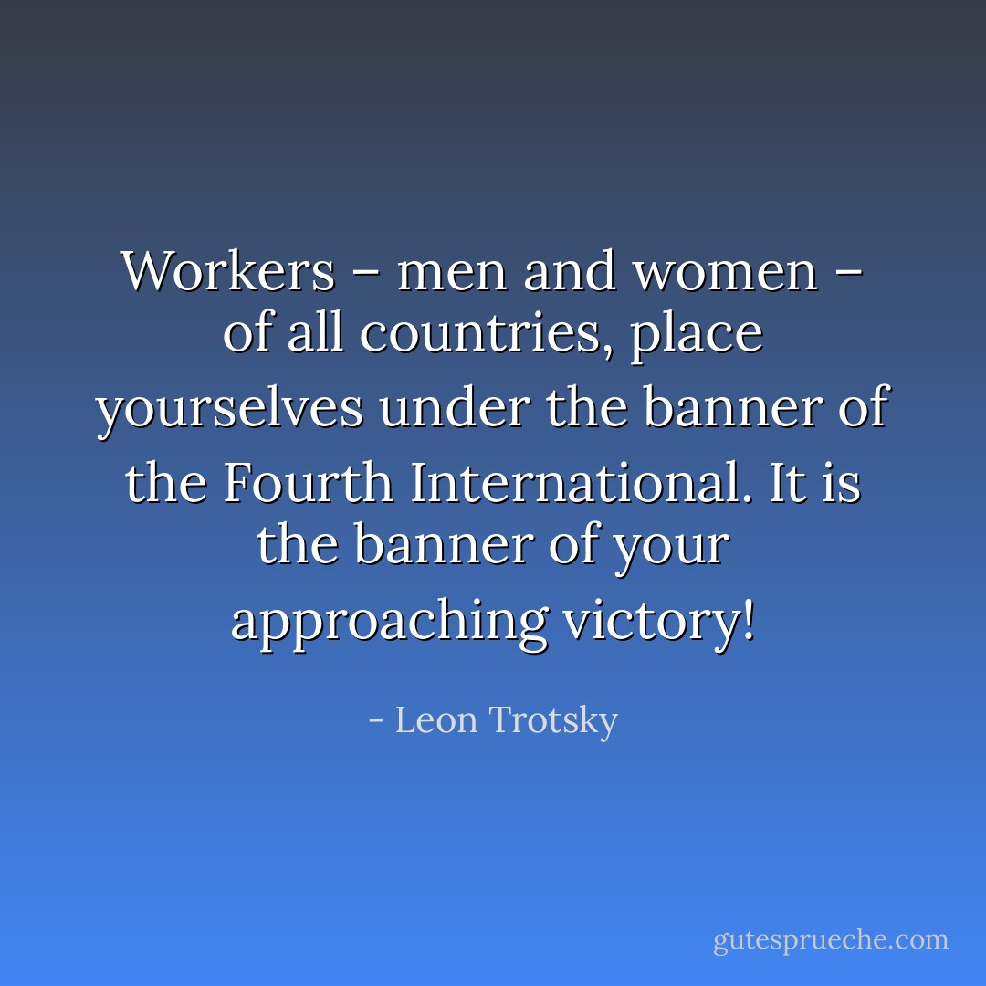 Workers – men and women – of all countries, place yourselves under the banner of the Fourth International. It is the banner of your approaching victory! - Leon Trotsky