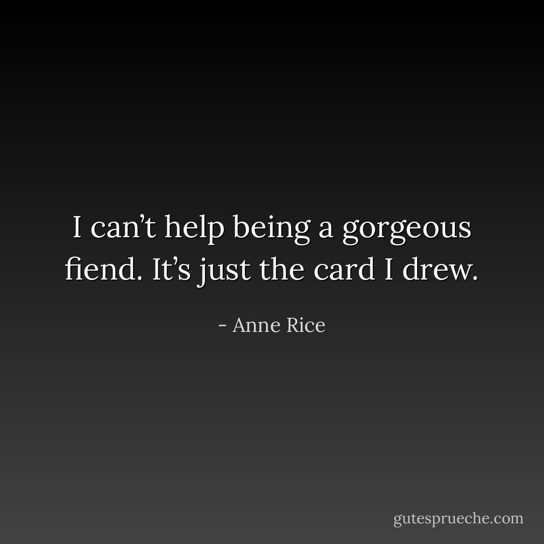 I can’t help being a gorgeous fiend. It’s just the card I drew. - Anne Rice
