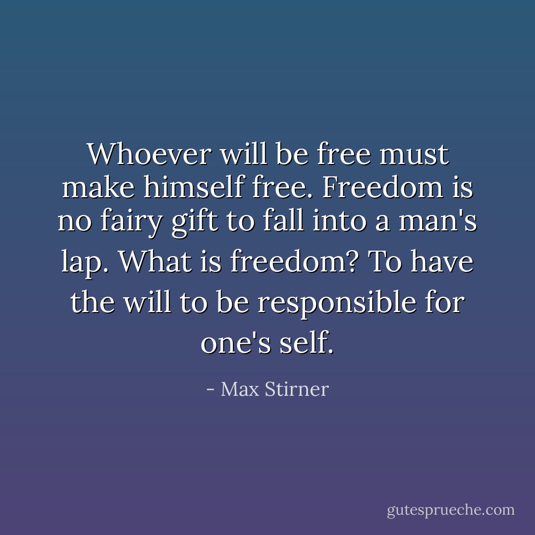 Whoever will be free must make himself free. Freedom is no fairy gift to fall into a man's lap. What is freedom? To have the will to be responsible for one's self. - Max Stirner
